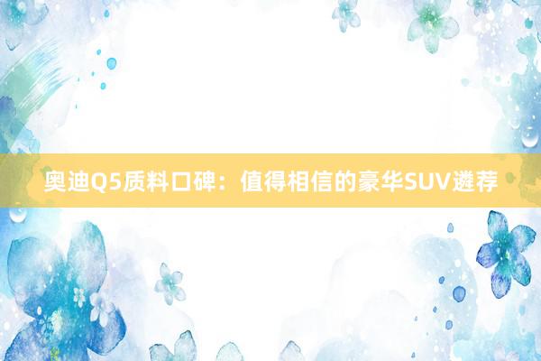 奥迪Q5质料口碑：值得相信的豪华SUV遴荐